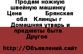 Продам ножную швейную машинку › Цена ­ 2 000 - Брянская обл., Клинцы г. Домашняя утварь и предметы быта » Другое   
